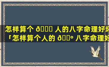 怎样算个 🐞 人的八字命理好坏「怎样算个人的 🌺 八字命理好坏视频」